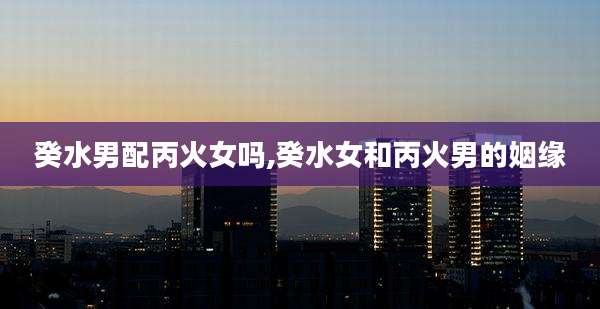 癸水男配丙火女吗,癸水女和丙火男的姻缘