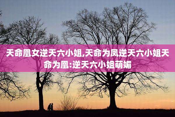 天命凰女逆天六小姐,天命为凤逆天六小姐天命为凰:逆天六小姐萌媚