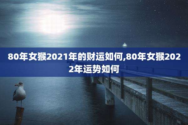 80年女猴2021年的财运如何,80年女猴2022年运势如何