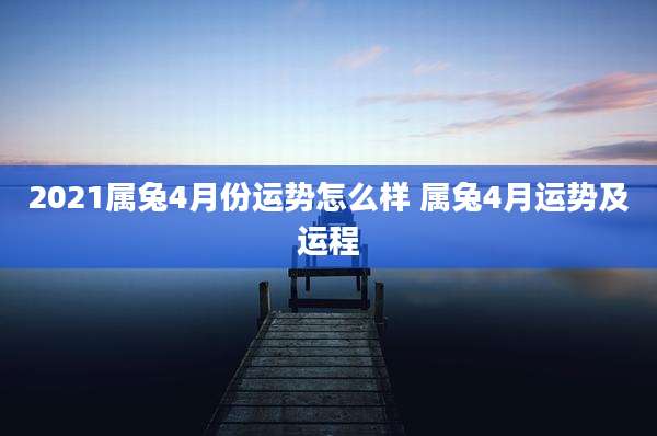 2021属兔4月份运势怎么样 属兔4月运势及运程