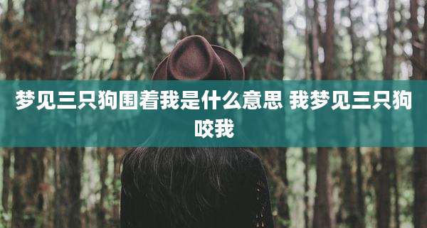 梦见三只狗围着我是什么意思 我梦见三只狗咬我