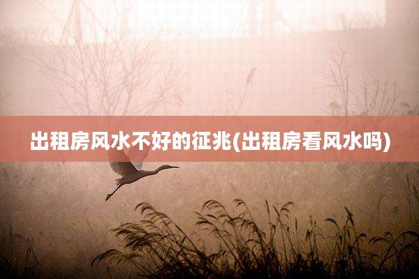出租房风水不好的征兆(出租房看风水吗)