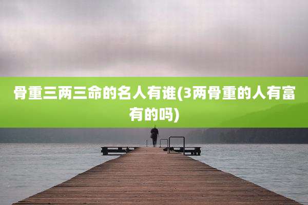 骨重三两三命的名人有谁(3两骨重的人有富有的吗)
