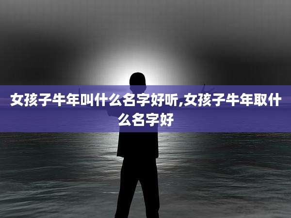 女孩子牛年叫什么名字好听,女孩子牛年取什么名字好