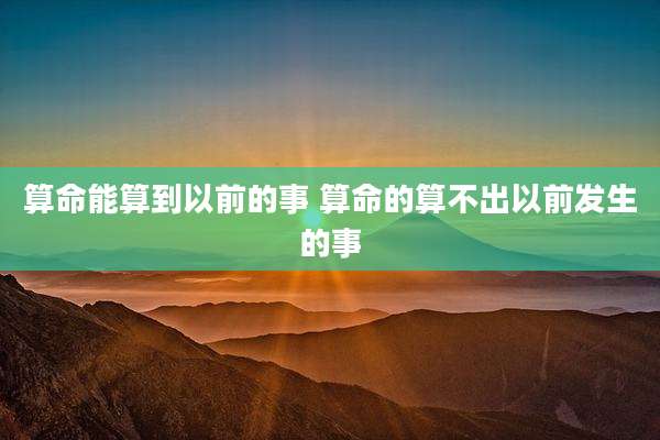 算命能算到以前的事 算命的算不出以前发生的事