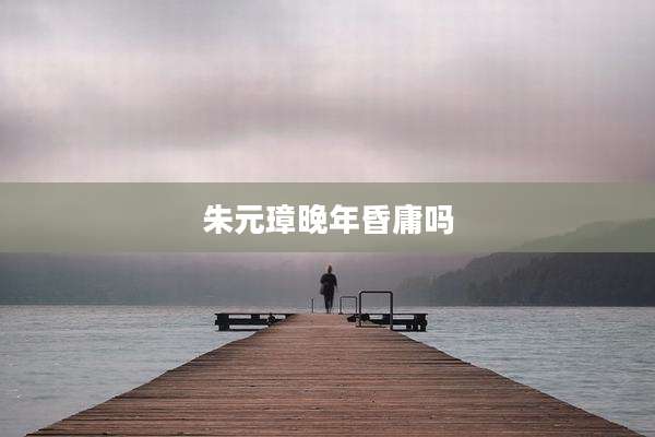 朱元璋晚年昏庸吗