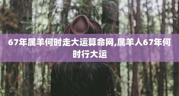 67年属羊何时走大运算命网,属羊人67年何时行大运
