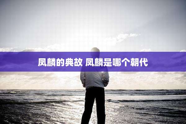 凤麟的典故 凤麟是哪个朝代