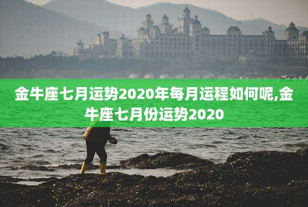 金牛座七月运势2020年每月运程如何呢,金牛座七月份运势2020