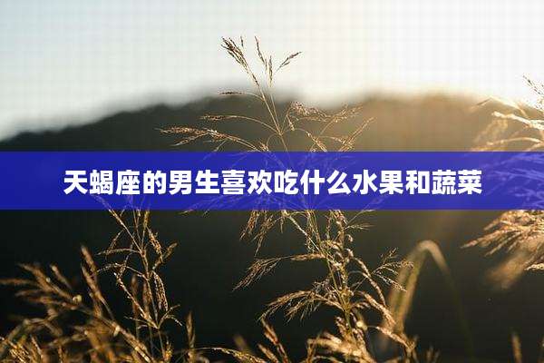 天蝎座的男生喜欢吃什么水果和蔬菜