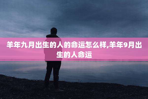 羊年九月出生的人的命运怎么样,羊年9月出生的人命运