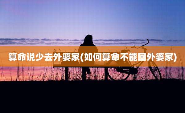 算命说少去外婆家(如何算命不能回外婆家)