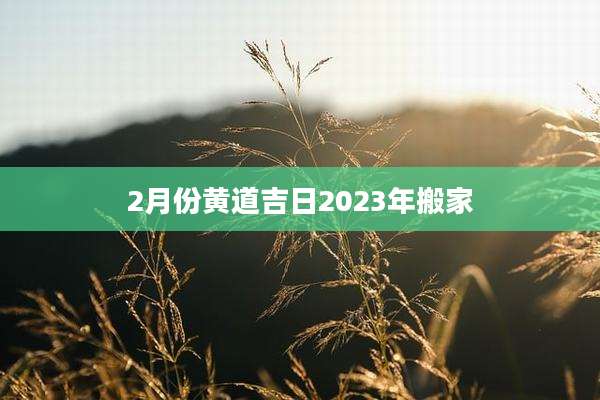 2月份黄道吉日2023年搬家