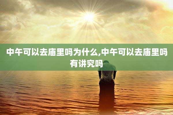 中午可以去庙里吗为什么,中午可以去庙里吗有讲究吗