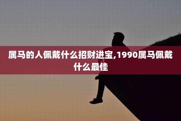 属马的人佩戴什么招财进宝,1990属马佩戴什么最佳