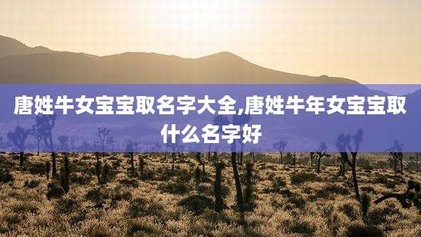 唐姓牛女宝宝取名字大全,唐姓牛年女宝宝取什么名字好