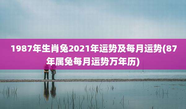 1987年生肖兔2021年运势及每月运势(87年属兔每月运势万年历)