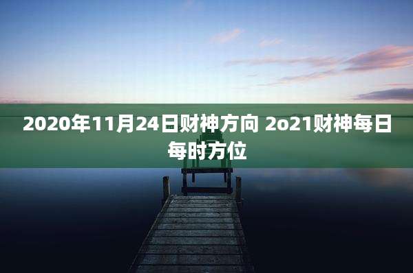 2020年11月24日财神方向 2o21财神每日每时方位