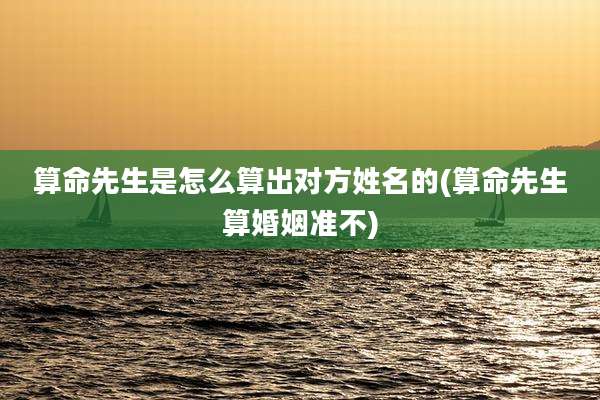算命先生是怎么算出对方姓名的(算命先生算婚姻准不)