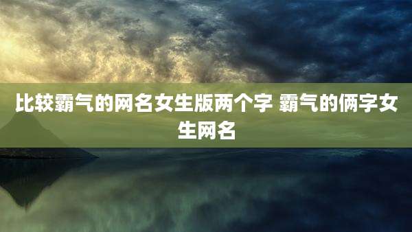 比较霸气的网名女生版两个字 霸气的俩字女生网名