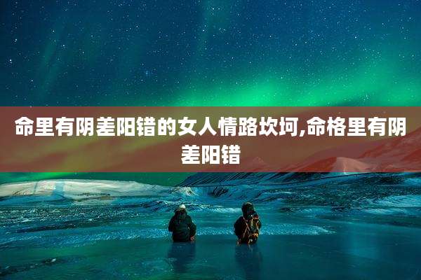 命里有阴差阳错的女人情路坎坷,命格里有阴差阳错