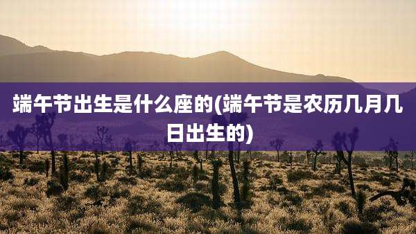 端午节出生是什么座的(端午节是农历几月几日出生的)
