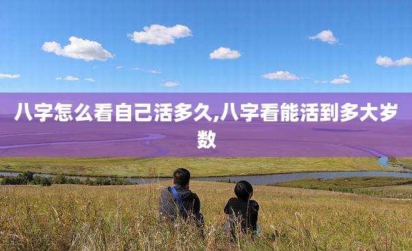 八字怎么看自己活多久,八字看能活到多大岁数
