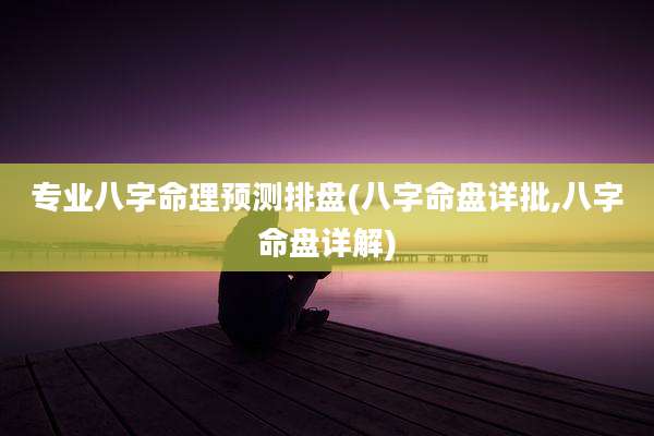 专业八字命理预测排盘(八字命盘详批,八字命盘详解)