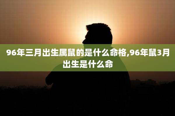 96年三月出生属鼠的是什么命格,96年鼠3月出生是什么命