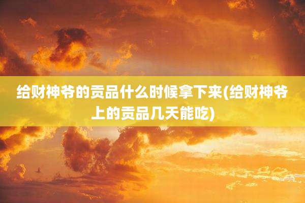 给财神爷的贡品什么时候拿下来(给财神爷上的贡品几天能吃)