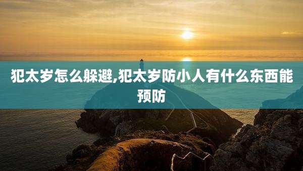 犯太岁怎么躲避,犯太岁防小人有什么东西能预防