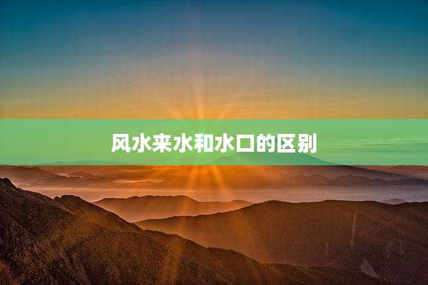风水来水和水口的区别