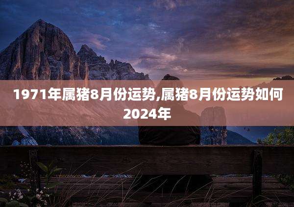 1971年属猪8月份运势,属猪8月份运势如何2024年