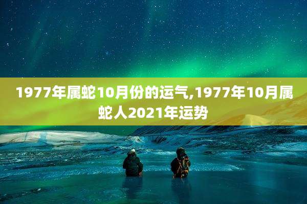 1977年属蛇10月份的运气,1977年10月属蛇人2021年运势