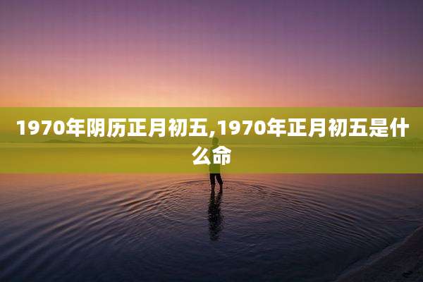 1970年阴历正月初五,1970年正月初五是什么命
