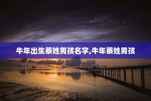 牛年出生蔡姓男孩名字,牛年蔡姓男孩