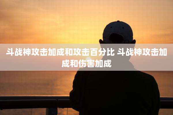 斗战神攻击加成和攻击百分比 斗战神攻击加成和伤害加成