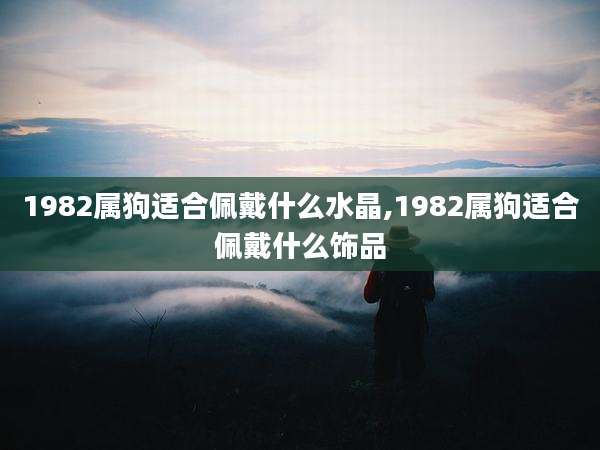 1982属狗适合佩戴什么水晶,1982属狗适合佩戴什么饰品