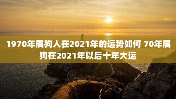 1970年属狗人在2021年的运势如何 70年属狗在2021年以后十年大运