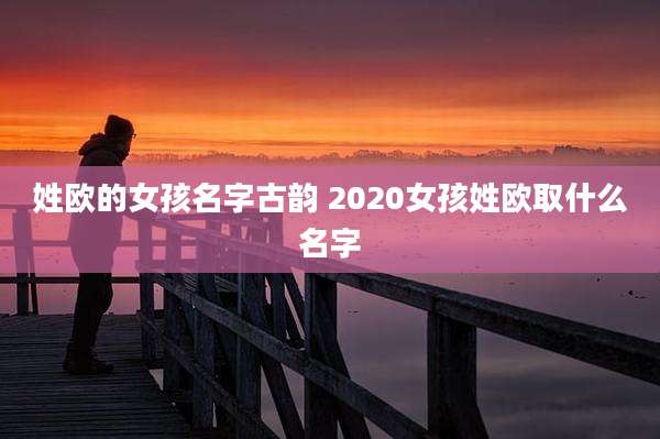姓欧的女孩名字古韵 2020女孩姓欧取什么名字