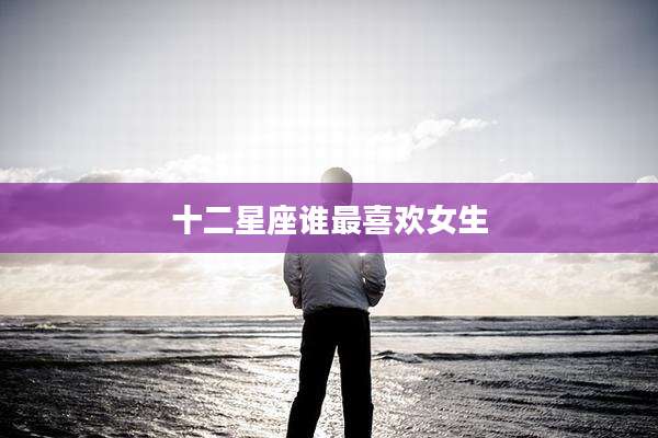 十二星座谁最喜欢女生