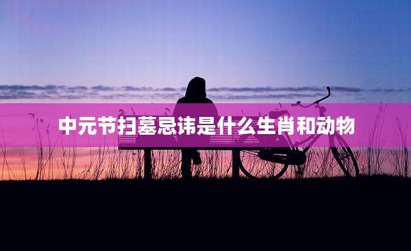中元节扫墓忌讳是什么生肖和动物