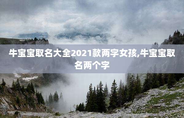 牛宝宝取名大全2021款两字女孩,牛宝宝取名两个字