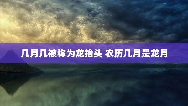 几月几被称为龙抬头 农历几月是龙月