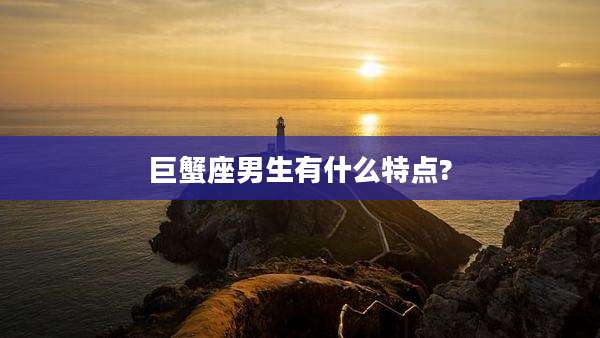 巨蟹座男生有什么特点?