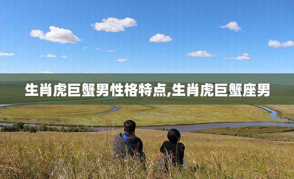 生肖虎巨蟹男性格特点,生肖虎巨蟹座男