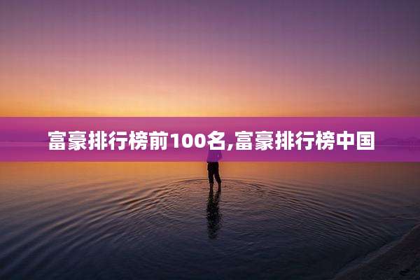富豪排行榜前100名,富豪排行榜中国