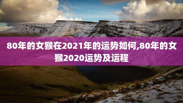 80年的女猴在2021年的运势如何,80年的女猴2020运势及运程