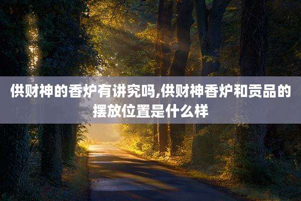 供财神的香炉有讲究吗,供财神香炉和贡品的摆放位置是什么样