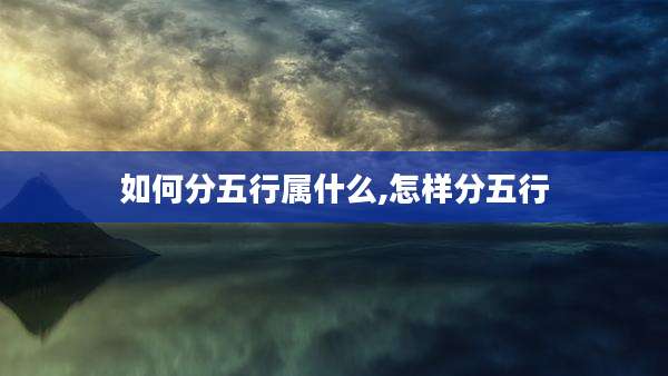 如何分五行属什么,怎样分五行